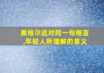 黑格尔说对同一句格言,年轻人所理解的意义