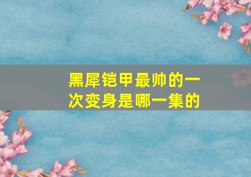 黑犀铠甲最帅的一次变身是哪一集的