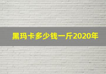 黑玛卡多少钱一斤2020年