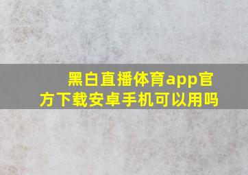 黑白直播体育app官方下载安卓手机可以用吗