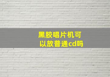 黑胶唱片机可以放普通cd吗