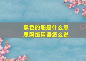 黑色的船是什么意思网络用语怎么说