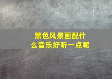 黑色风景画配什么音乐好听一点呢