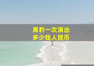 黑豹一次演出多少钱人民币