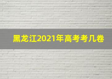 黑龙江2021年高考考几卷