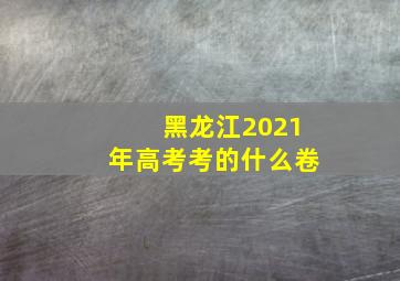 黑龙江2021年高考考的什么卷