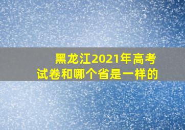 黑龙江2021年高考试卷和哪个省是一样的