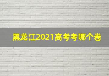 黑龙江2021高考考哪个卷