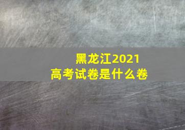 黑龙江2021高考试卷是什么卷