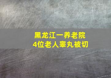 黑龙江一养老院4位老人睾丸被切