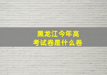 黑龙江今年高考试卷是什么卷