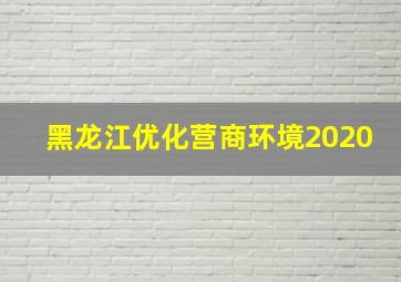 黑龙江优化营商环境2020