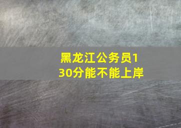 黑龙江公务员130分能不能上岸