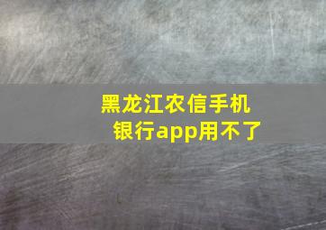 黑龙江农信手机银行app用不了