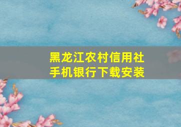 黑龙江农村信用社手机银行下载安装