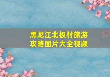 黑龙江北极村旅游攻略图片大全视频