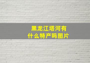 黑龙江塔河有什么特产吗图片