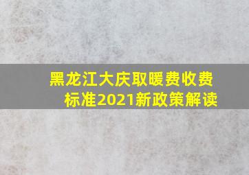 黑龙江大庆取暖费收费标准2021新政策解读