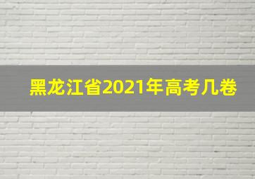 黑龙江省2021年高考几卷