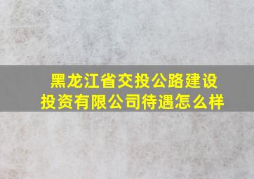 黑龙江省交投公路建设投资有限公司待遇怎么样