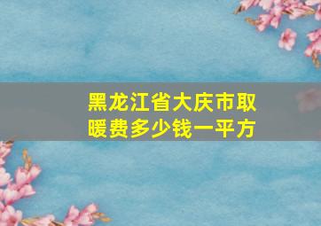 黑龙江省大庆市取暖费多少钱一平方