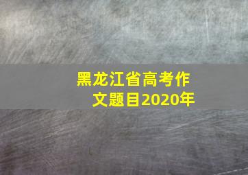 黑龙江省高考作文题目2020年