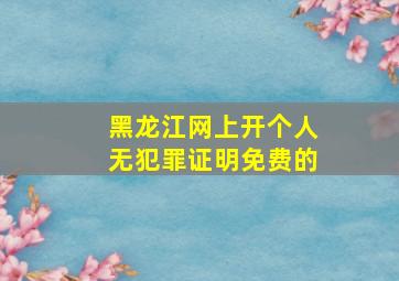 黑龙江网上开个人无犯罪证明免费的