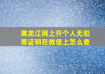 黑龙江网上开个人无犯罪证明在微信上怎么查