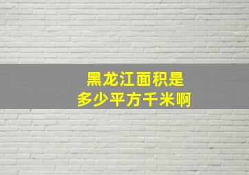 黑龙江面积是多少平方千米啊