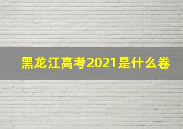 黑龙江高考2021是什么卷