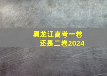 黑龙江高考一卷还是二卷2024