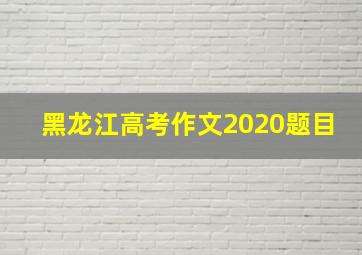 黑龙江高考作文2020题目