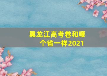 黑龙江高考卷和哪个省一样2021