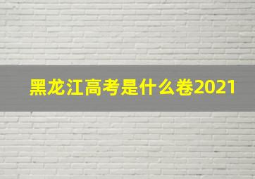 黑龙江高考是什么卷2021