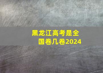 黑龙江高考是全国卷几卷2024