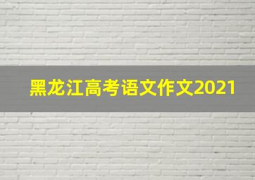 黑龙江高考语文作文2021