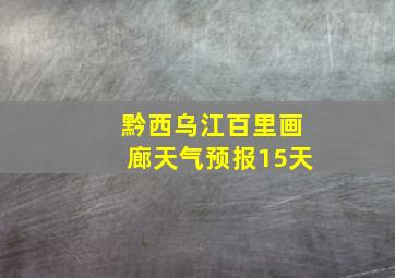 黔西乌江百里画廊天气预报15天