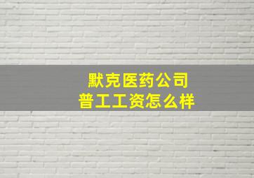 默克医药公司普工工资怎么样