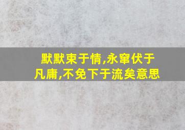 默默束于情,永窜伏于凡庸,不免下于流矣意思