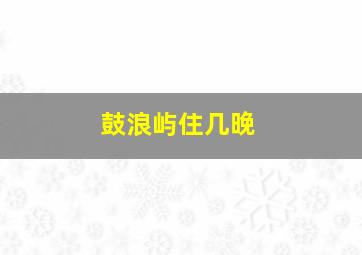 鼓浪屿住几晚