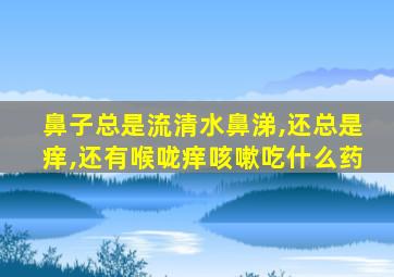 鼻子总是流清水鼻涕,还总是痒,还有喉咙痒咳嗽吃什么药