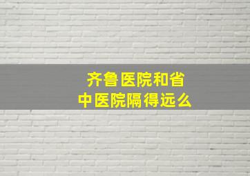 齐鲁医院和省中医院隔得远么