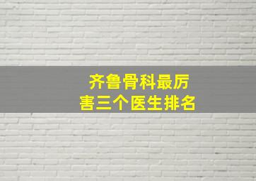 齐鲁骨科最厉害三个医生排名