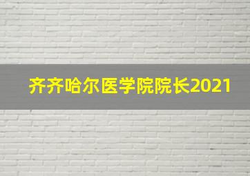 齐齐哈尔医学院院长2021