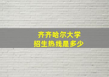 齐齐哈尔大学招生热线是多少