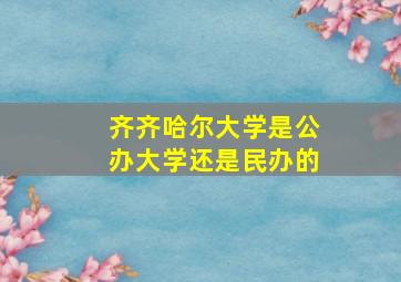 齐齐哈尔大学是公办大学还是民办的