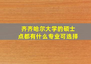 齐齐哈尔大学的硕士点都有什么专业可选择