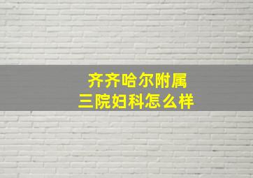 齐齐哈尔附属三院妇科怎么样