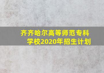 齐齐哈尔高等师范专科学校2020年招生计划