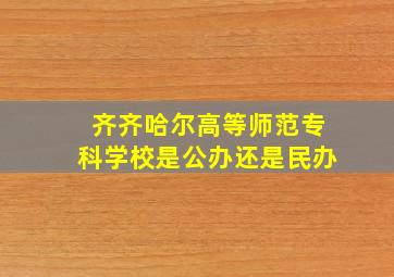 齐齐哈尔高等师范专科学校是公办还是民办